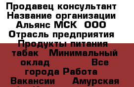 Продавец-консультант › Название организации ­ Альянс-МСК, ООО › Отрасль предприятия ­ Продукты питания, табак › Минимальный оклад ­ 30 000 - Все города Работа » Вакансии   . Амурская обл.,Константиновский р-н